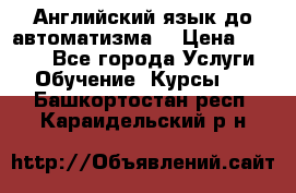 Английский язык до автоматизма. › Цена ­ 1 000 - Все города Услуги » Обучение. Курсы   . Башкортостан респ.,Караидельский р-н